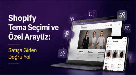Shopify Tema Seçimi ve Özel Arayüz: Satışa Giden Doğru Yol